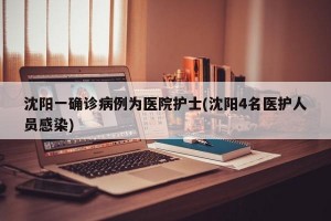 沈陽一確診病例為醫(yī)院護(hù)士(沈陽4名醫(yī)護(hù)人員感染)