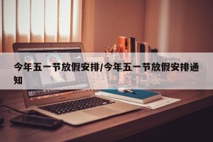 今年五一節(jié)放假安排/今年五一節(jié)放假安排通知