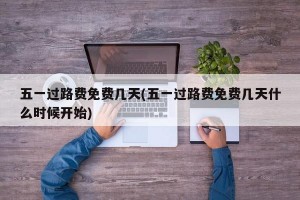 五一過路費免費幾天(五一過路費免費幾天什么時候開始)