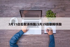 3月15日后取消核酸/3月15日撤除核酸