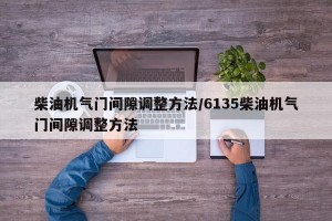 柴油機(jī)氣門間隙調(diào)整方法/6135柴油機(jī)氣門間隙調(diào)整方法
