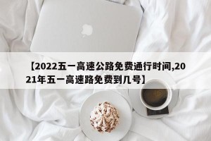 【2022五一高速公路免費(fèi)通行時(shí)間,2021年五一高速路免費(fèi)到幾號(hào)】