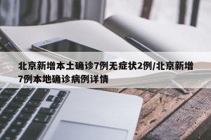 北京新增本土確診7例無癥狀2例/北京新增7例本地確診病例詳情