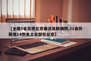 【全國(guó)5省出現(xiàn)北京確診關(guān)聯(lián)病例,31省份新增14例本土全部在北京】