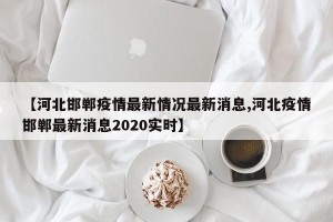 【河北邯鄲疫情最新情況最新消息,河北疫情邯鄲最新消息2020實(shí)時(shí)】