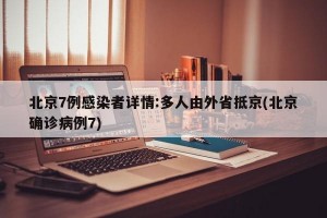 北京7例感染者詳情:多人由外省抵京(北京確診病例7)