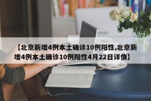 【北京新增4例本土確診10例陽性,北京新增4例本土確診10例陽性4月22日詳情】