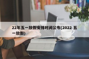 22年五一放假安排時(shí)間公布(2022 五一放假)