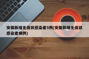 安徽新增無癥狀感染者5例(安徽新增無癥狀感染者病例)