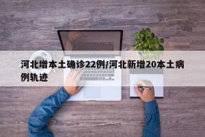 河北增本土確診22例/河北新增20本土病例軌跡