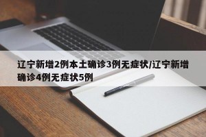 遼寧新增2例本土確診3例無癥狀/遼寧新增確診4例無癥狀5例