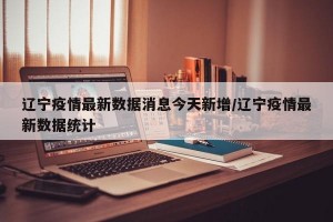 遼寧疫情最新數(shù)據(jù)消息今天新增/遼寧疫情最新數(shù)據(jù)統(tǒng)計(jì)