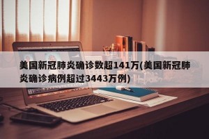美國新冠肺炎確診數(shù)超141萬(美國新冠肺炎確診病例超過3443萬例)