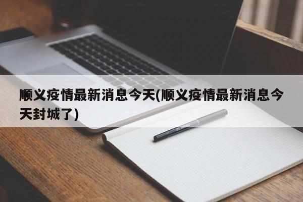 順義疫情最新消息今天(順義疫情最新消息今天封城了)