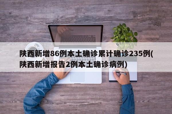 陜西新增86例本土確診累計確診235例(陜西新增報告2例本土確診病例)