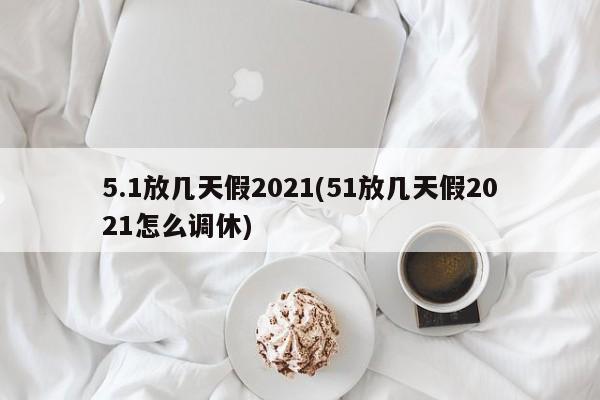 5.1放幾天假2021(51放幾天假2021怎么調(diào)休)