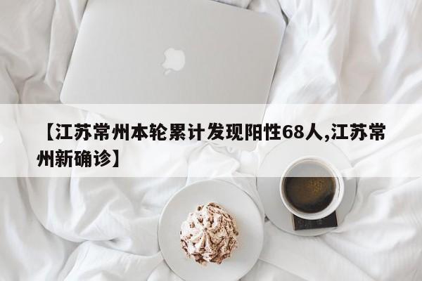 【江蘇常州本輪累計發(fā)現(xiàn)陽性68人,江蘇常州新確診】