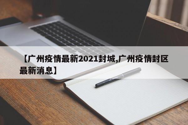 【廣州疫情最新2021封城,廣州疫情封區(qū)最新消息】