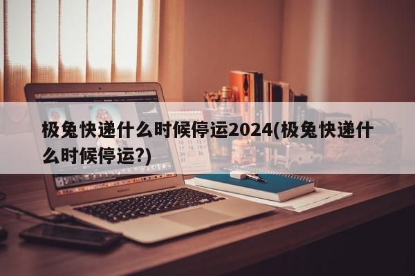 極兔快遞什么時(shí)候停運(yùn)2024(極兔快遞什么時(shí)候停運(yùn)?)