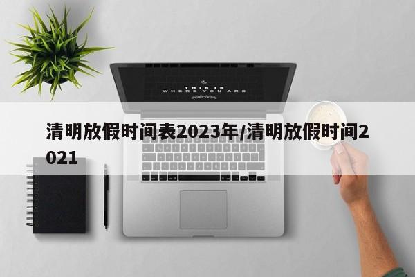 清明放假時間表2023年/清明放假時間2021