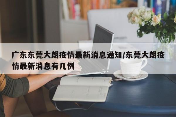 廣東東莞大朗疫情最新消息通知/東莞大朗疫情最新消息有幾例