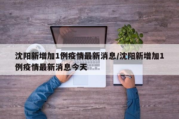 沈陽新增加1例疫情最新消息/沈陽新增加1例疫情最新消息今天