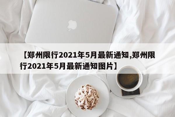 【鄭州限行2021年5月最新通知,鄭州限行2021年5月最新通知圖片】