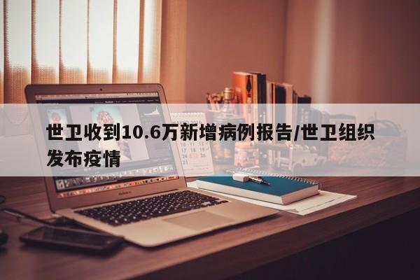 世衛(wèi)收到10.6萬新增病例報告/世衛(wèi)組織發(fā)布疫情