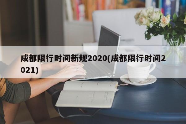 成都限行時間新規(guī)2020(成都限行時間2021)