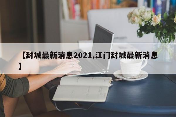 【封城最新消息2021,江門(mén)封城最新消息】