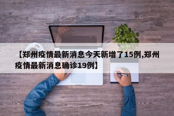 【鄭州疫情最新消息今天新增了15例,鄭州疫情最新消息確診19例】