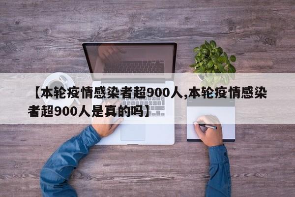 【本輪疫情感染者超900人,本輪疫情感染者超900人是真的嗎】