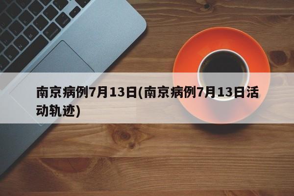 南京病例7月13日(南京病例7月13日活動軌跡)