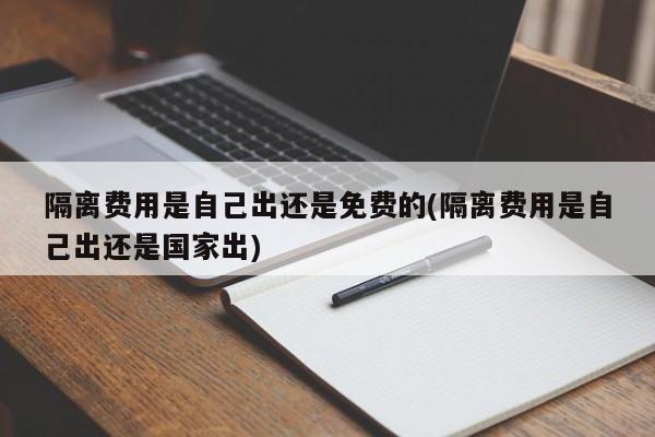 隔離費(fèi)用是自己出還是免費(fèi)的(隔離費(fèi)用是自己出還是國(guó)家出)