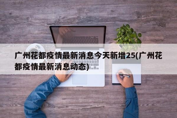 廣州花都疫情最新消息今天新增25(廣州花都疫情最新消息動態(tài))