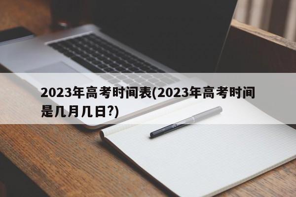 2023年高考時(shí)間表(2023年高考時(shí)間是幾月幾日?)