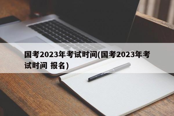 國考2023年考試時間(國考2023年考試時間 報名)