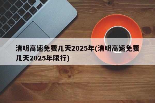 清明高速免費(fèi)幾天2025年(清明高速免費(fèi)幾天2025年限行)