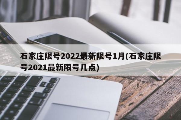 石家莊限號(hào)2022最新限號(hào)1月(石家莊限號(hào)2021最新限號(hào)幾點(diǎn))