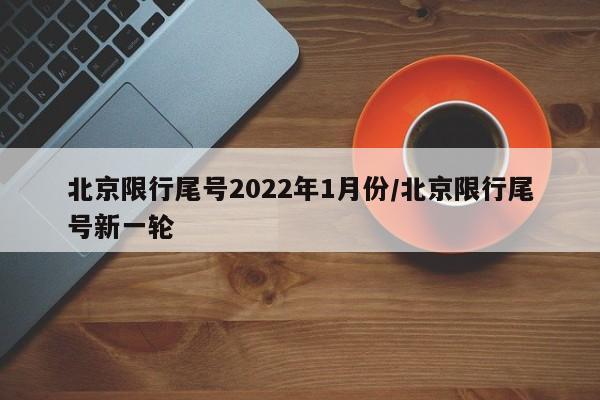 北京限行尾號(hào)2022年1月份/北京限行尾號(hào)新一輪