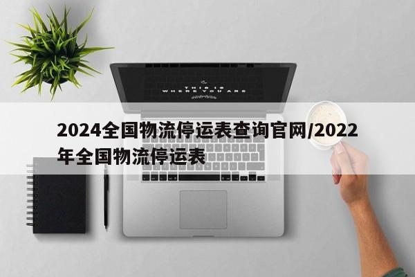 2024全國物流停運表查詢官網(wǎng)/2022年全國物流停運表