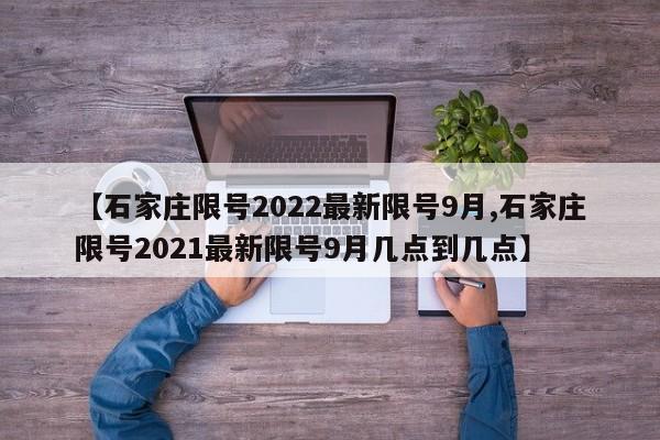 【石家莊限號2022最新限號9月,石家莊限號2021最新限號9月幾點(diǎn)到幾點(diǎn)】