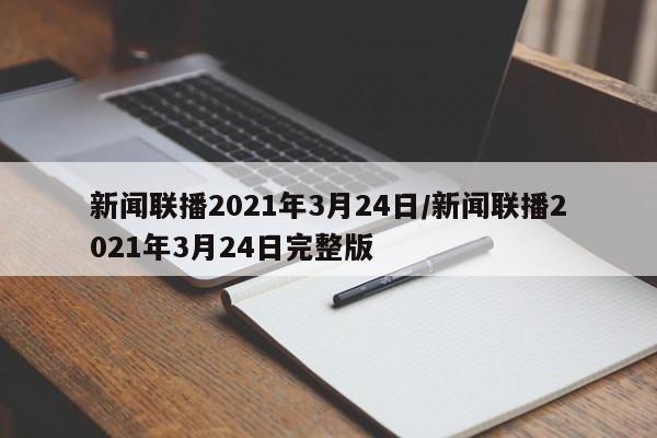 新聞聯(lián)播2021年3月24日/新聞聯(lián)播2021年3月24日完整版