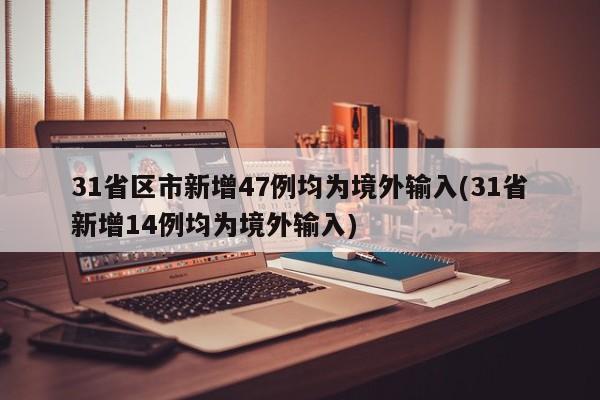 31省區(qū)市新增47例均為境外輸入(31省新增14例均為境外輸入)