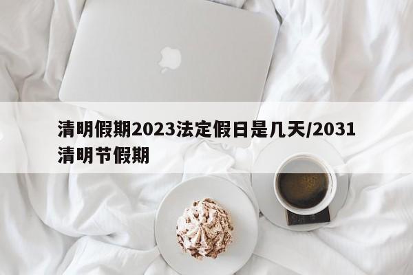 清明假期2023法定假日是幾天/2031清明節(jié)假期