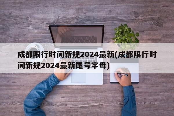 成都限行時間新規(guī)2024最新(成都限行時間新規(guī)2024最新尾號字母)