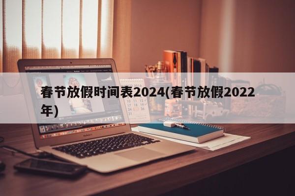 春節(jié)放假時間表2024(春節(jié)放假2022年)