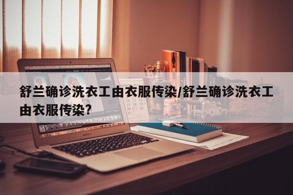 舒蘭確診洗衣工由衣服傳染/舒蘭確診洗衣工由衣服傳染?