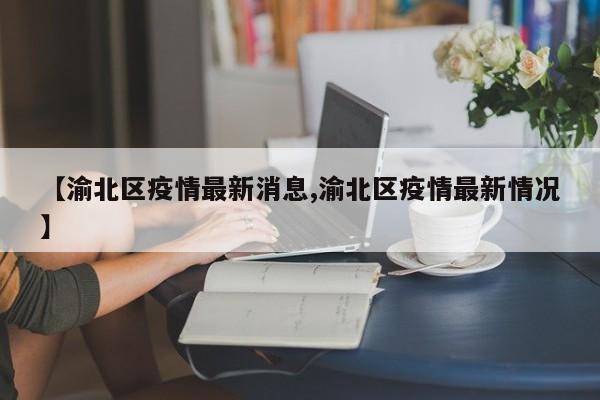 【渝北區(qū)疫情最新消息,渝北區(qū)疫情最新情況】