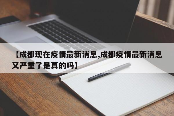 【成都現(xiàn)在疫情最新消息,成都疫情最新消息又嚴(yán)重了是真的嗎】